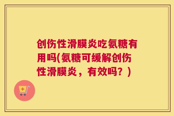 创伤性滑膜炎吃氨糖有用吗(氨糖可缓解创伤性滑膜炎，有效吗？)