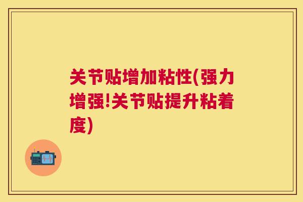 关节贴增加粘性(强力增强!关节贴提升粘着度)