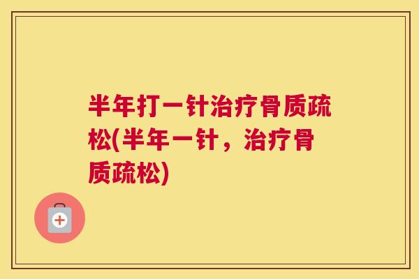 半年打一针治疗骨质疏松(半年一针，治疗骨质疏松)