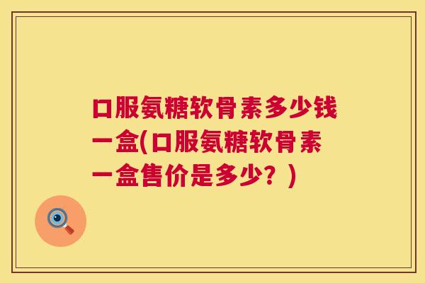 口服氨糖软骨素多少钱一盒(口服氨糖软骨素一盒售价是多少？)