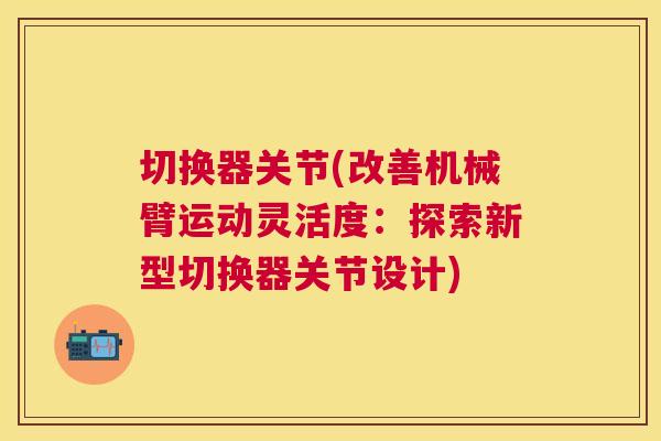 切换器关节(改善机械臂运动灵活度：探索新型切换器关节设计)