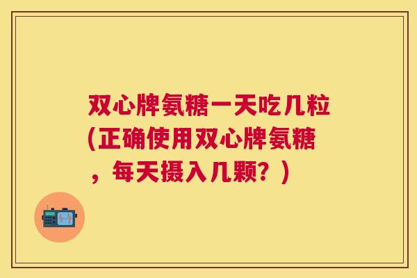 双心牌氨糖一天吃几粒(正确使用双心牌氨糖，每天摄入几颗？)