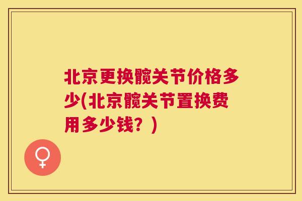 北京更换髋关节价格多少(北京髋关节置换费用多少钱？)