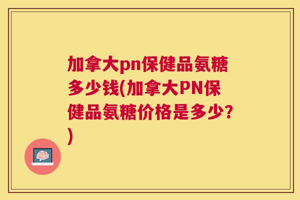 加拿大pn保健品氨糖多少钱(加拿大PN保健品氨糖价格是多少？)