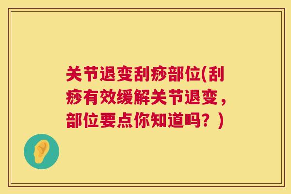 关节退变刮痧部位(刮痧有效缓解关节退变，部位要点你知道吗？)