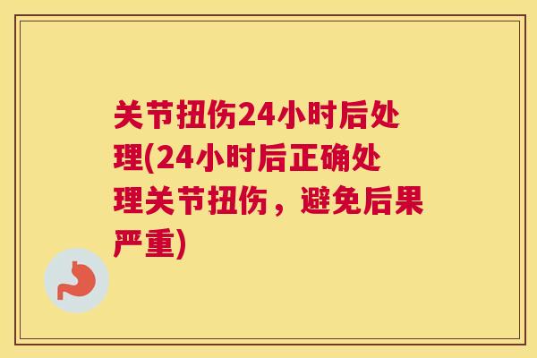 关节扭伤24小时后处理(24小时后正确处理关节扭伤，避免后果严重)