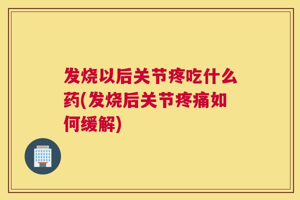 发烧以后关节疼吃什么药(发烧后关节疼痛如何缓解)