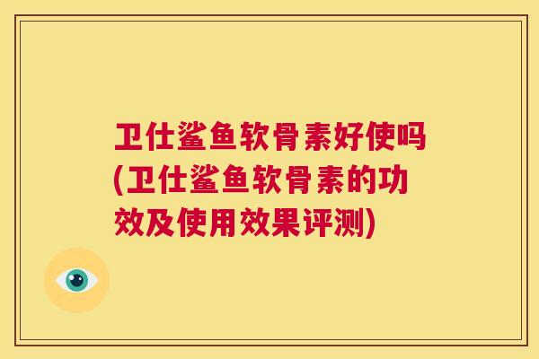 卫仕鲨鱼软骨素好使吗(卫仕鲨鱼软骨素的功效及使用效果评测)