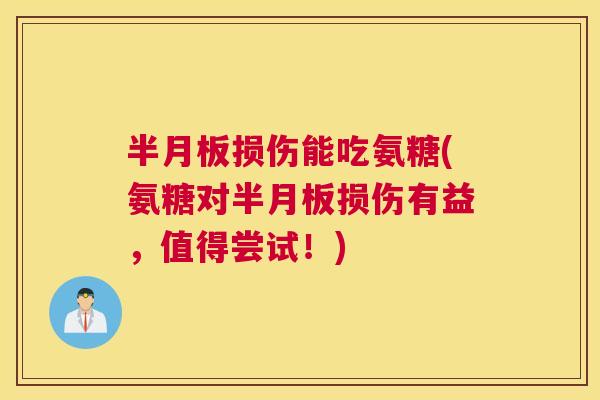 半月板损伤能吃氨糖(氨糖对半月板损伤有益，值得尝试！)