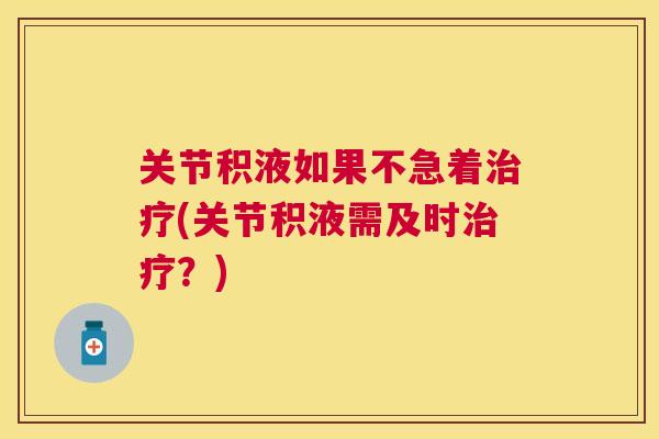 关节积液如果不急着治疗(关节积液需及时治疗？)