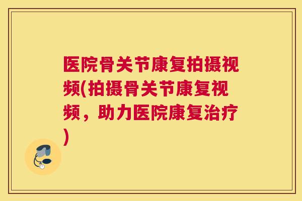 医院骨关节康复拍摄视频(拍摄骨关节康复视频，助力医院康复治疗)