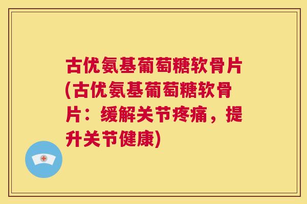 古优氨基葡萄糖软骨片(古优氨基葡萄糖软骨片：缓解关节疼痛，提升关节健康)