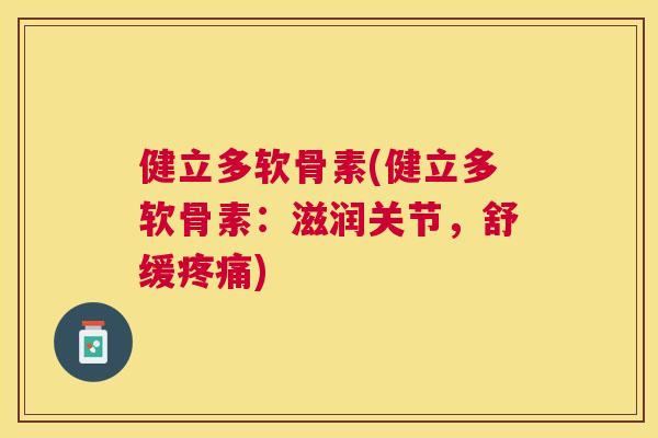 健立多软骨素(健立多软骨素：滋润关节，舒缓疼痛)