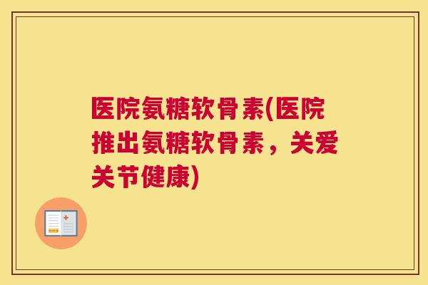 医院氨糖软骨素(医院推出氨糖软骨素，关爱关节健康)