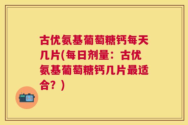 古优氨基葡萄糖钙每天几片(每日剂量：古优氨基葡萄糖钙几片最适合？)