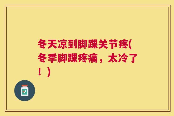 冬天凉到脚踝关节疼(冬季脚踝疼痛，太冷了！)