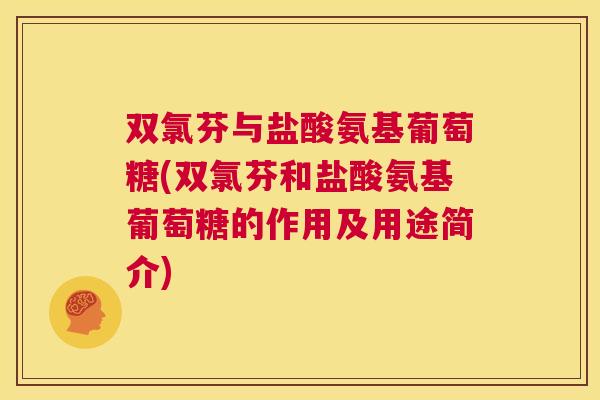 双氯芬与盐酸氨基葡萄糖(双氯芬和盐酸氨基葡萄糖的作用及用途简介)
