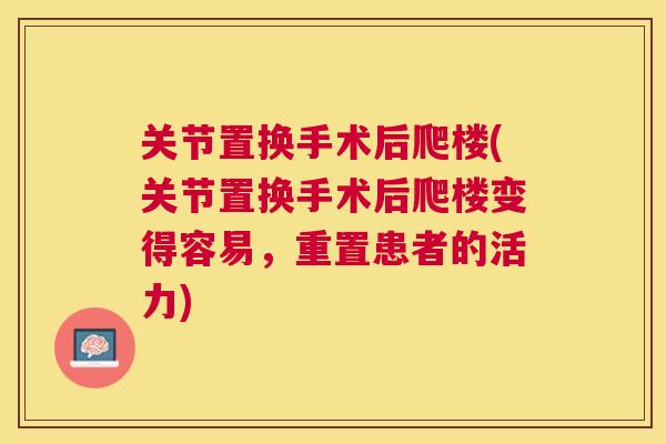 关节置换手术后爬楼(关节置换手术后爬楼变得容易，重置患者的活力)
