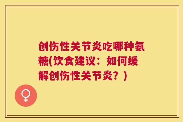 创伤性关节炎吃哪种氨糖(饮食建议：如何缓解创伤性关节炎？)