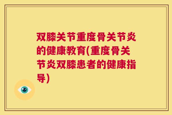 双膝关节重度骨关节炎的健康教育(重度骨关节炎双膝患者的健康指导)