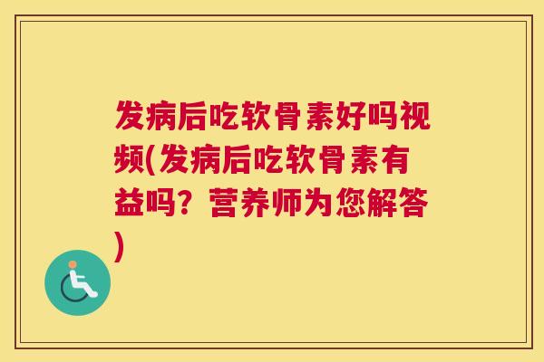 发病后吃软骨素好吗视频(发病后吃软骨素有益吗？营养师为您解答)