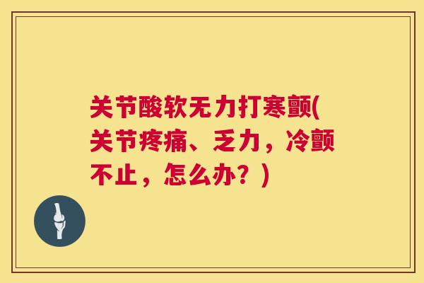 关节酸软无力打寒颤(关节疼痛、乏力，冷颤不止，怎么办？)