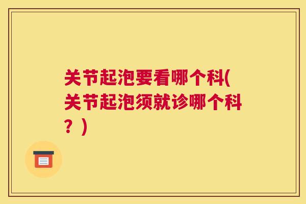 关节起泡要看哪个科(关节起泡须就诊哪个科？)