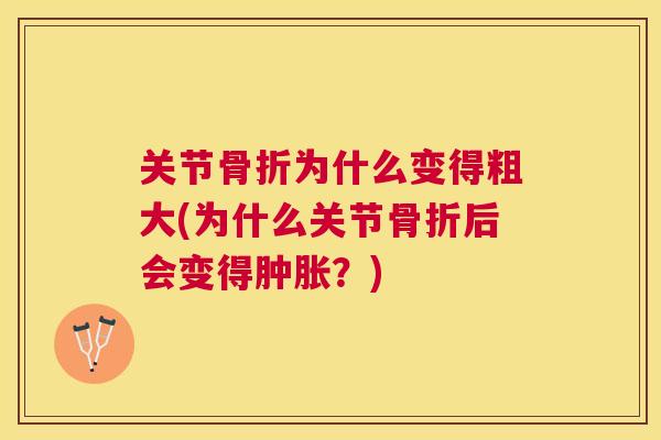 关节骨折为什么变得粗大(为什么关节骨折后会变得肿胀？)