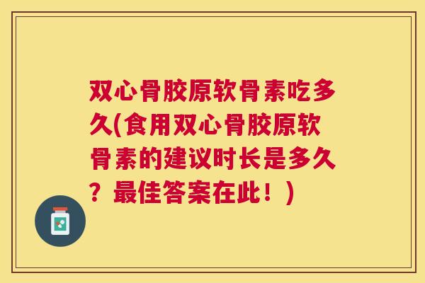双心骨胶原软骨素吃多久(食用双心骨胶原软骨素的建议时长是多久？最佳答案在此！)
