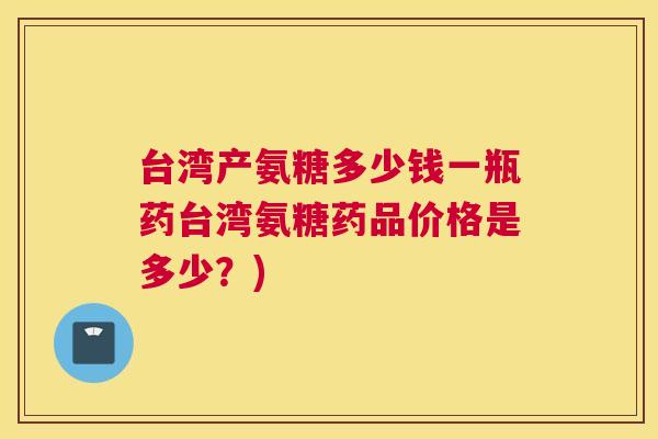台湾产氨糖多少钱一瓶药台湾氨糖药品价格是多少？)