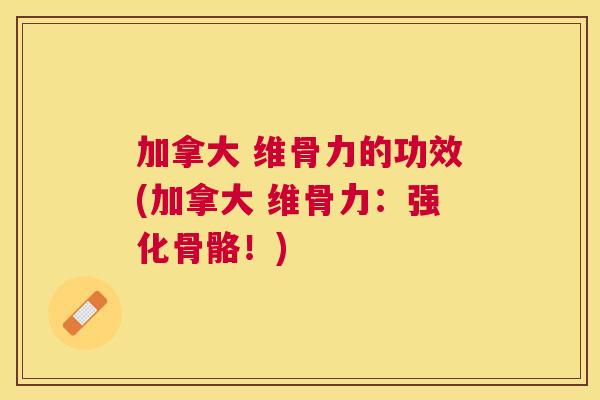 加拿大 维骨力的功效(加拿大 维骨力：强化骨骼！)