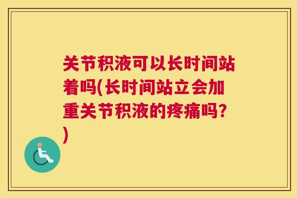 关节积液可以长时间站着吗(长时间站立会加重关节积液的疼痛吗？)