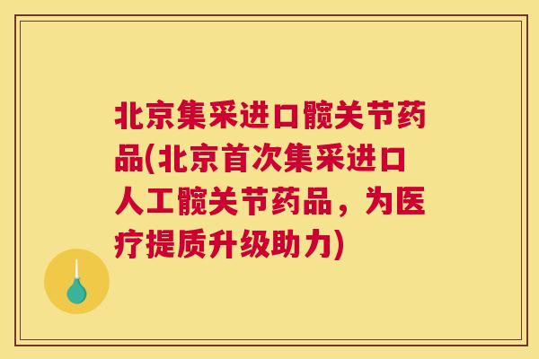 北京集采进口髋关节药品(北京首次集采进口人工髋关节药品，为医疗提质升级助力)