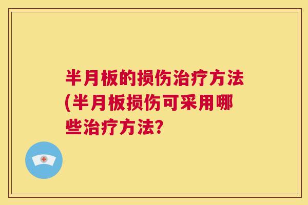 半月板的损伤治疗方法(半月板损伤可采用哪些治疗方法？