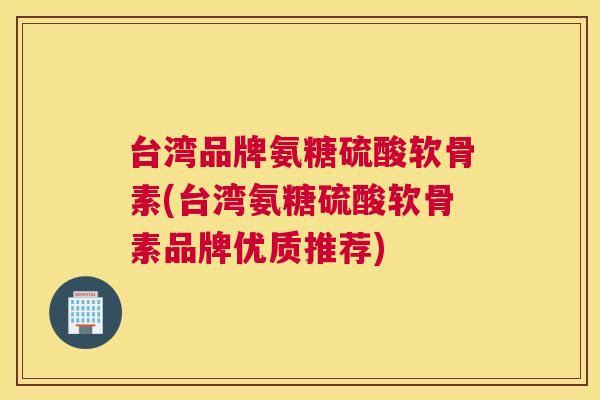 台湾品牌氨糖硫酸软骨素(台湾氨糖硫酸软骨素品牌优质推荐) 台湾品牌氨糖硫酸软骨素(台湾氨糖硫酸软骨素品牌优质推荐)