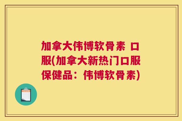 加拿大伟博软骨素 口服(加拿大新热门口服保健品：伟博软骨素)
