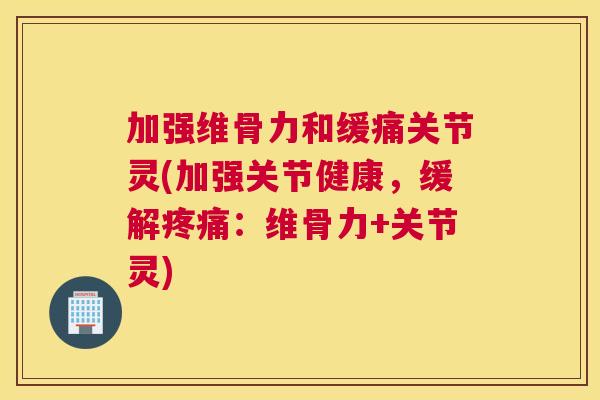 加强维骨力和缓痛关节灵(加强关节健康，缓解疼痛：维骨力+关节灵)