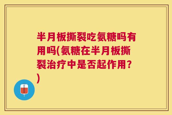 半月板撕裂吃氨糖吗有用吗(氨糖在半月板撕裂治疗中是否起作用？)