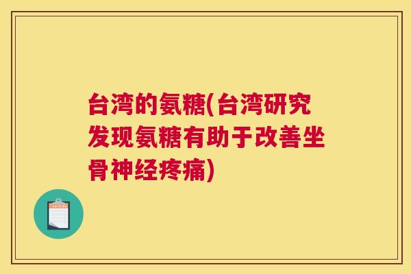 台湾的氨糖(台湾研究发现氨糖有助于改善坐骨神经疼痛)