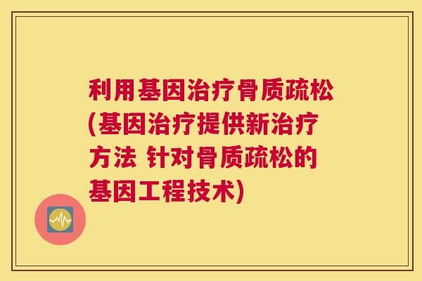 利用基因治疗骨质疏松(基因治疗提供新治疗方法 针对骨质疏松的基因工程技术)