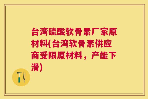 台湾硫酸软骨素厂家原材料(台湾软骨素供应商受限原材料，产能下滑)