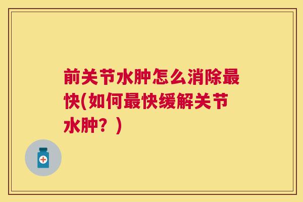 前关节水肿怎么消除最快(如何最快缓解关节水肿？)