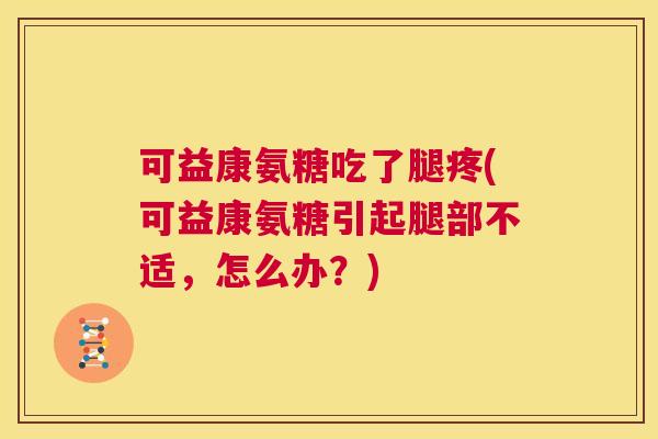 可益康氨糖吃了腿疼(可益康氨糖引起腿部不适，怎么办？)