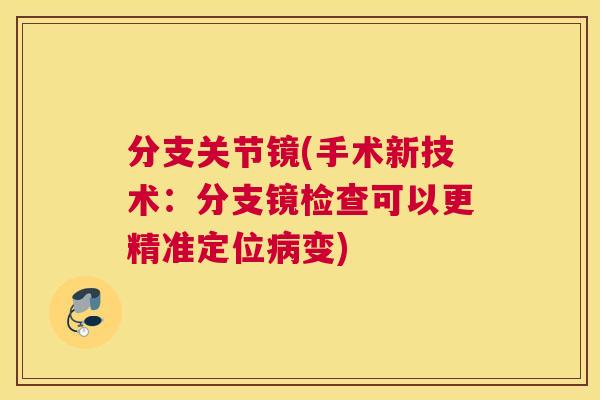 分支关节镜(手术新技术：分支镜检查可以更精准定位病变)