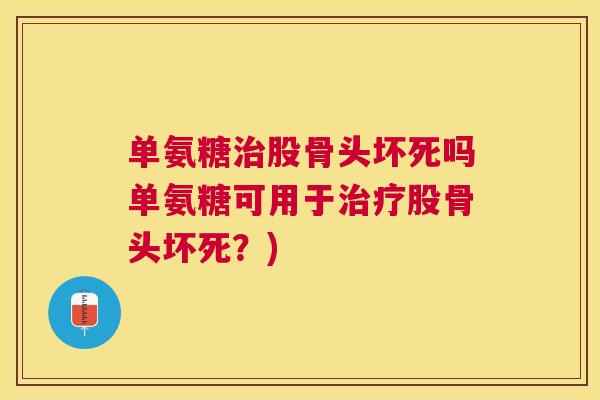单氨糖治股骨头坏死吗单氨糖可用于治疗股骨头坏死？)