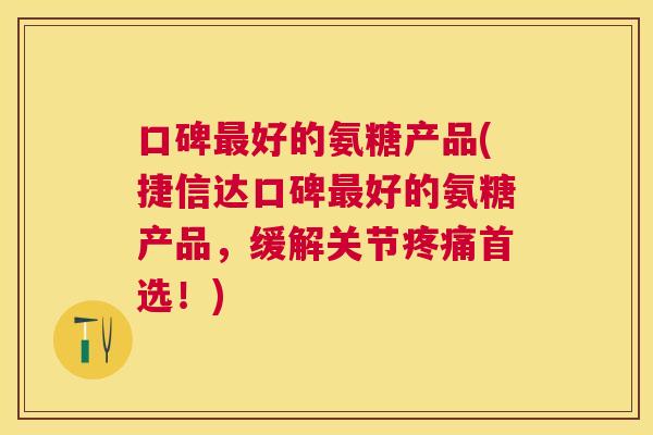 口碑最好的氨糖产品(捷信达口碑最好的氨糖产品，缓解关节疼痛首选！)