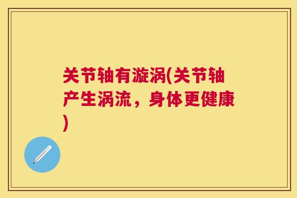 关节轴有漩涡(关节轴产生涡流，身体更健康)