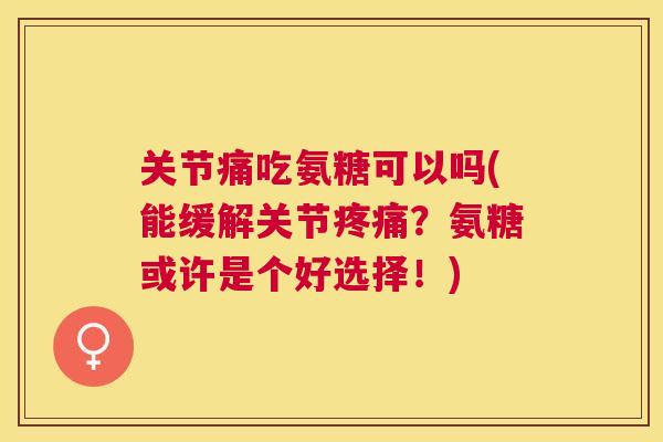关节痛吃氨糖可以吗(能缓解关节疼痛？氨糖或许是个好选择！)