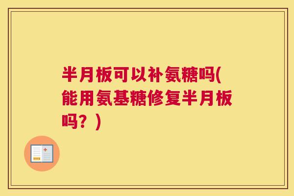 半月板可以补氨糖吗(能用氨基糖修复半月板吗？)