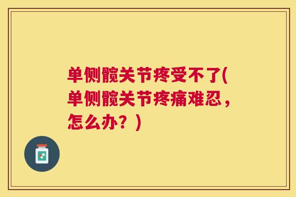 单侧髋关节疼受不了(单侧髋关节疼痛难忍，怎么办？)